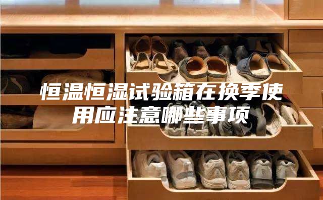 恒溫恒濕試驗箱在換季使用應(yīng)注意哪些事項
