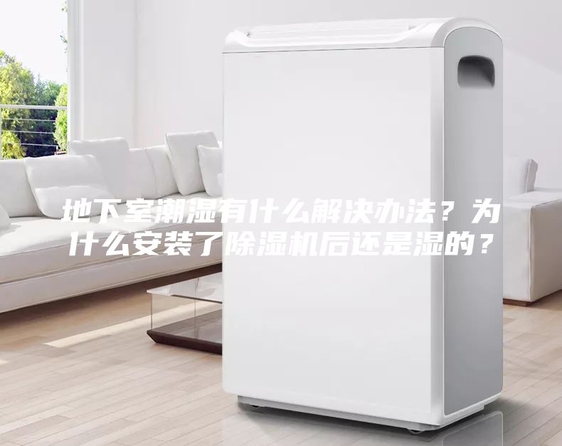 地下室潮濕有什么解決辦法？為什么安裝了除濕機后還是濕的？