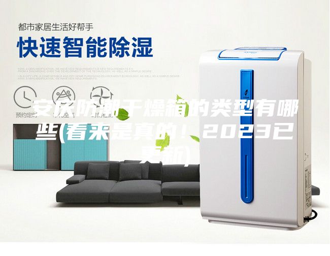 安慶防潮干燥箱的類型有哪些(看來(lái)是真的！2023已更新)
