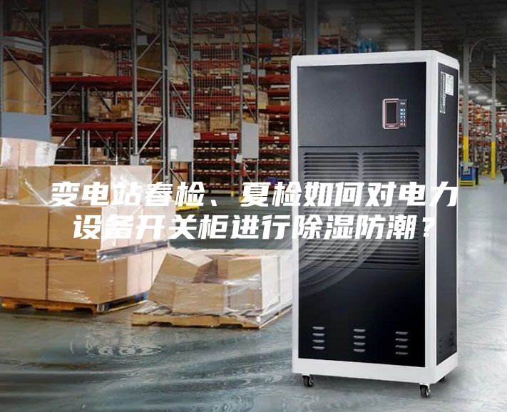 變電站春檢、夏檢如何對電力設備開關柜進行除濕防潮？
