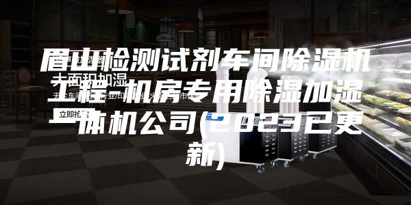 眉山檢測(cè)試劑車間除濕機(jī)工程-機(jī)房專用除濕加濕一體機(jī)公司(2023已更新)