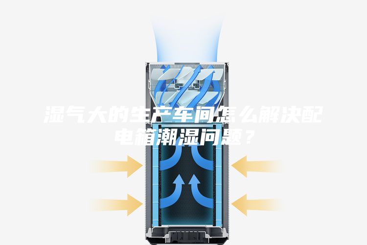 濕氣大的生產車間怎么解決配電箱潮濕問題？