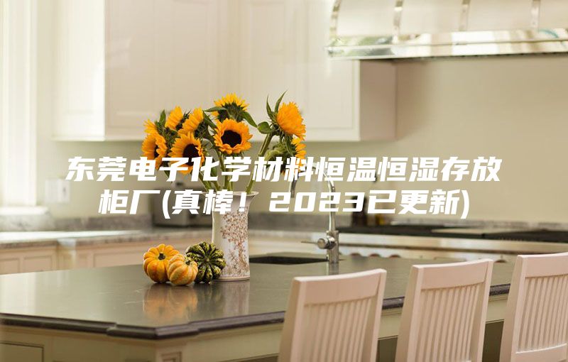 東莞電子化學材料恒溫恒濕存放柜廠(真棒！2023已更新)