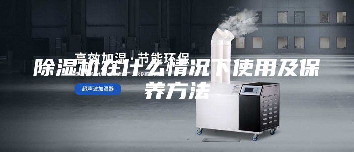 除濕機(jī)在什么情況下使用及保養(yǎng)方法