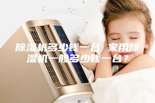 除濕機多少錢一臺 家用除濕機一般多少錢一臺？