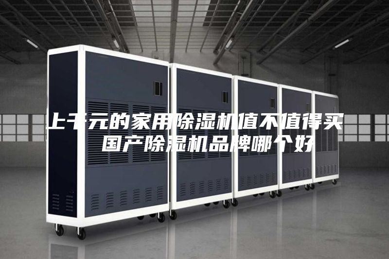 上千元的家用除濕機(jī)值不值得買(mǎi)  國(guó)產(chǎn)除濕機(jī)品牌哪個(gè)好