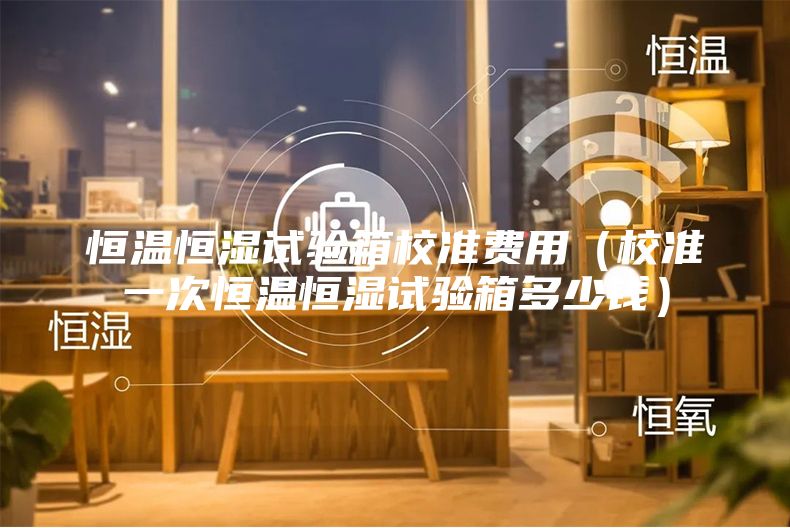 恒溫恒濕試驗箱校準(zhǔn)費(fèi)用（校準(zhǔn)一次恒溫恒濕試驗箱多少錢）