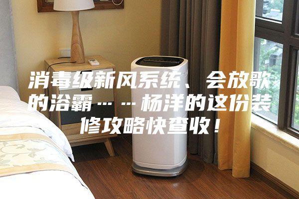 消毒級新風(fēng)系統(tǒng)、會放歌的浴霸……楊洋的這份裝修攻略快查收！