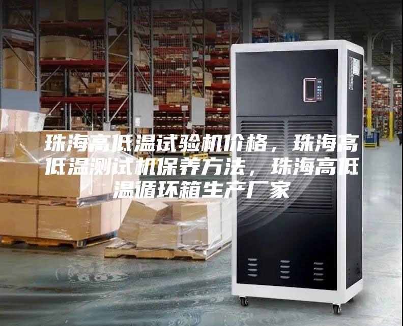 珠海高低溫試驗機價格，珠海高低溫測試機保養方法，珠海高低溫循環箱生產廠家
