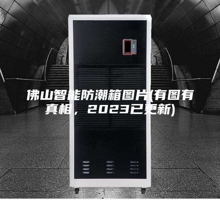 佛山智能防潮箱圖片(有圖有真相，2023已更新)